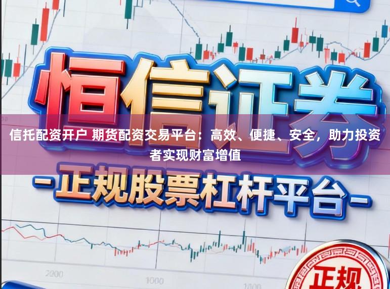 信托配资开户 期货配资交易平台：高效、便捷、安全，助力投资者实现财富增值
