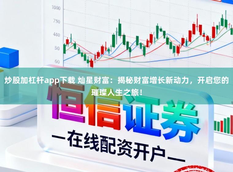 炒股加杠杆app下载 灿星财富：揭秘财富增长新动力，开启您的璀璨人生之旅！