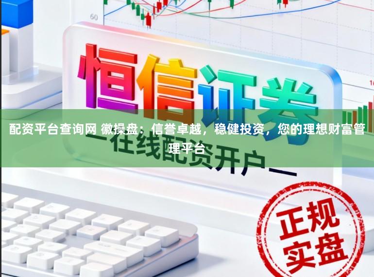 配资平台查询网 徽操盘：信誉卓越，稳健投资，您的理想财富管理平台