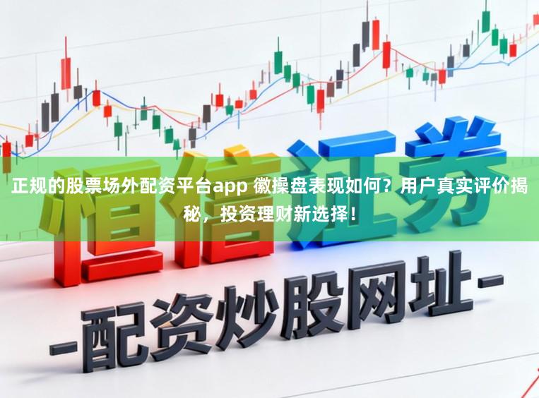 正规的股票场外配资平台app 徽操盘表现如何？用户真实评价揭秘，投资理财新选择！