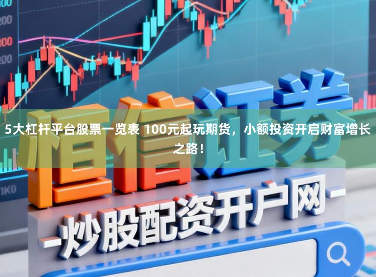 5大杠杆平台股票一览表 100元起玩期货,小额投资开启财富增长之路!