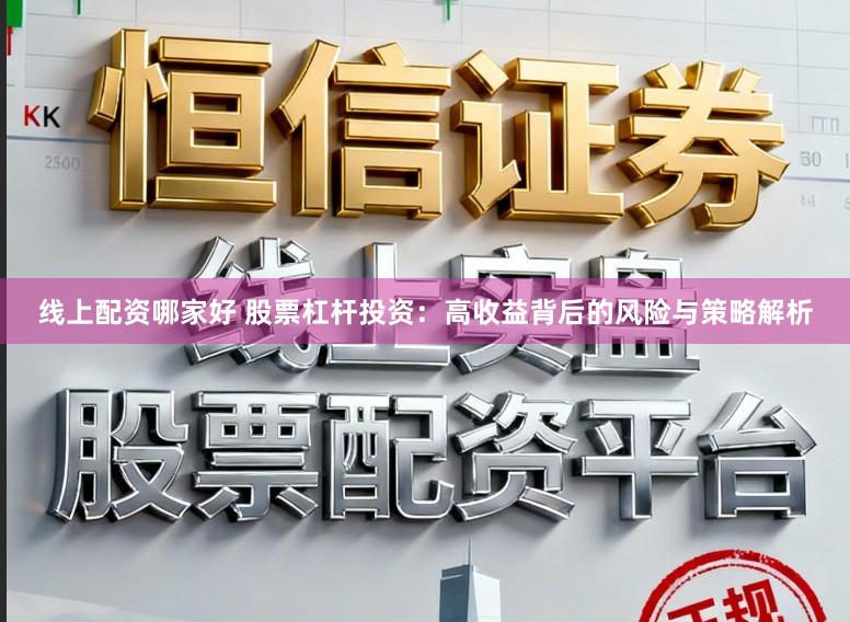 线上配资哪家好 股票杠杆投资：高收益背后的风险与策略解析