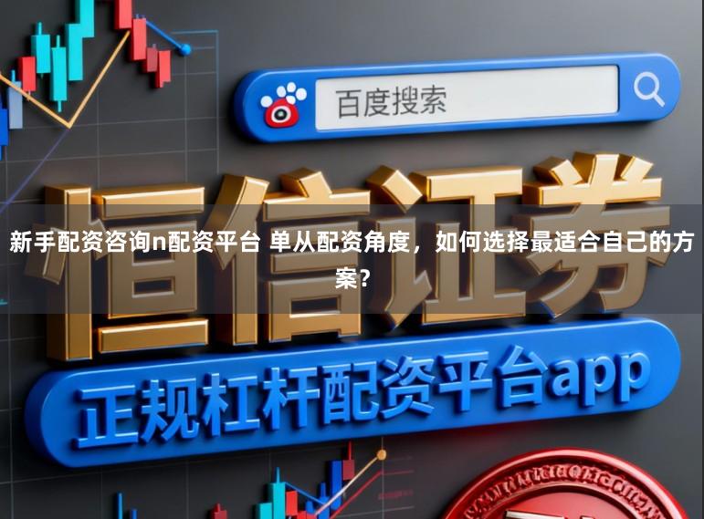 新手配资咨询n配资平台 单从配资角度，如何选择最适合自己的方案？